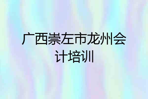 广西崇左市龙州会计培训