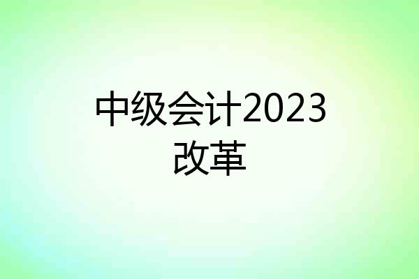 中级会计2023改革