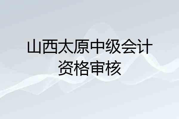 山西太原中级会计资格审核