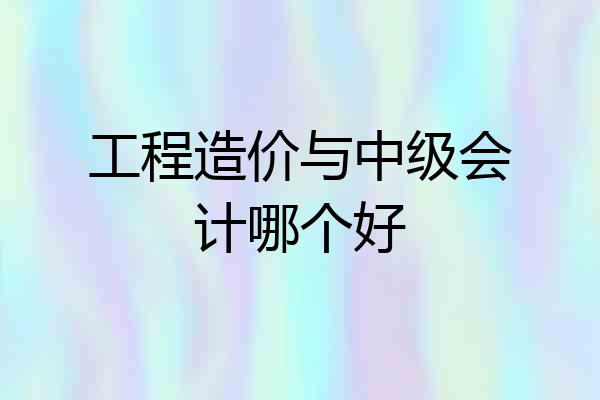 工程造价与中级会计哪个好