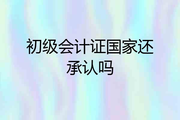 初级会计证国家还承认吗