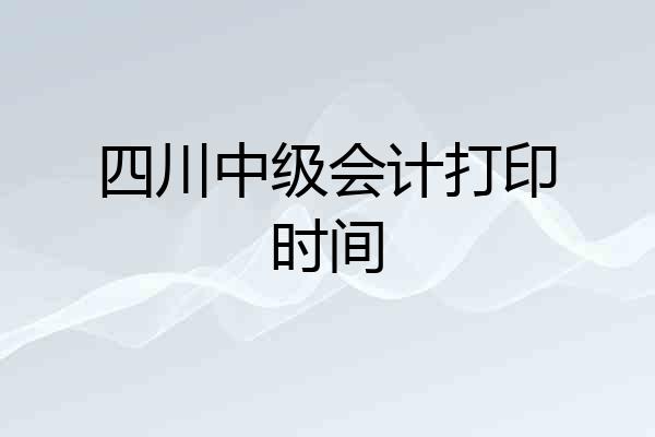 四川中级会计打印时间