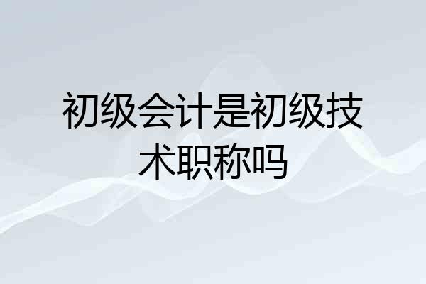 初级会计是初级技术职称吗