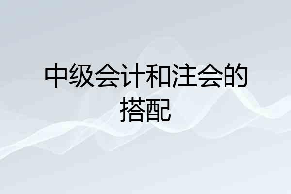 中级会计和注会的搭配