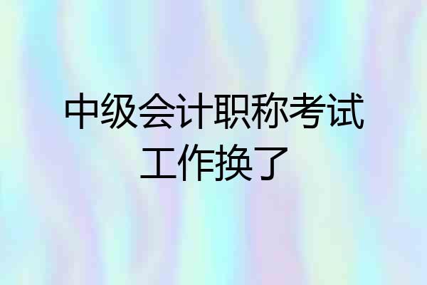 中级会计职称考试工作换了