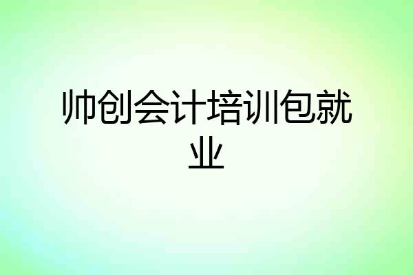 帅创会计培训包就业