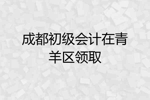 成都初级会计在青羊区领取