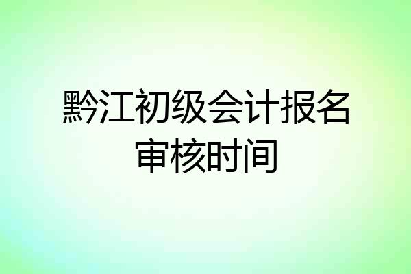 黔江初级会计报名审核时间