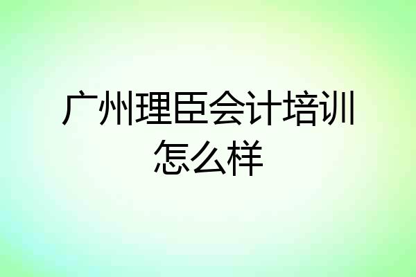 广州理臣会计培训怎么样