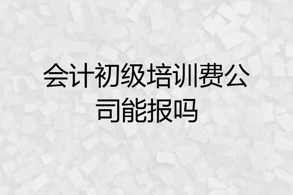 会计初级培训费公司能报吗