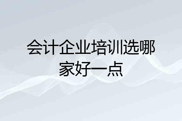 会计企业培训选哪家好一点