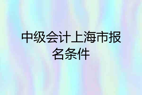 中级会计上海市报名条件