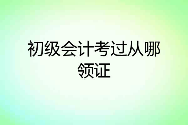 初级会计考过从哪领证