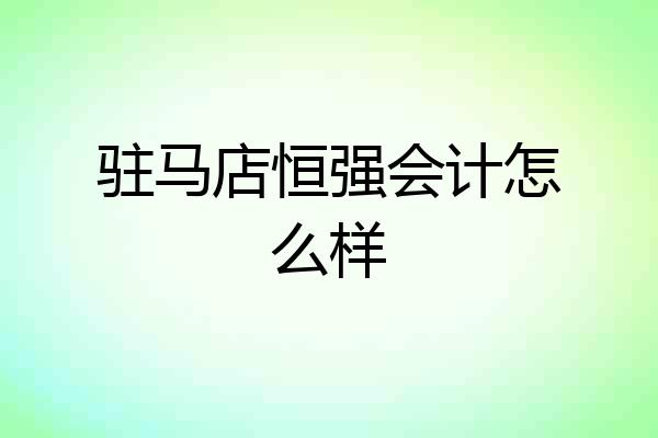 驻马店恒强会计怎么样