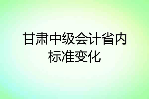 甘肃中级会计省内标准变化