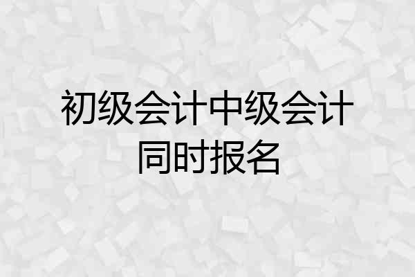 初级会计中级会计同时报名