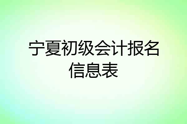 宁夏初级会计报名信息表