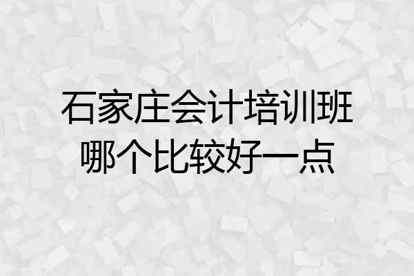 石家庄会计培训班哪个比较好一点