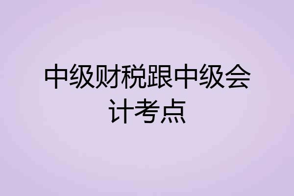 中级财税跟中级会计考点