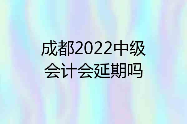 成都2022中级会计会延期吗