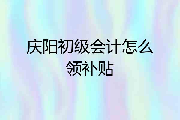 庆阳初级会计怎么领补贴