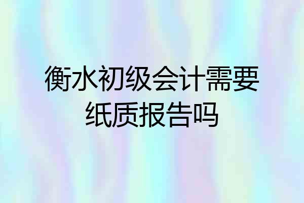 衡水初级会计需要纸质报告吗