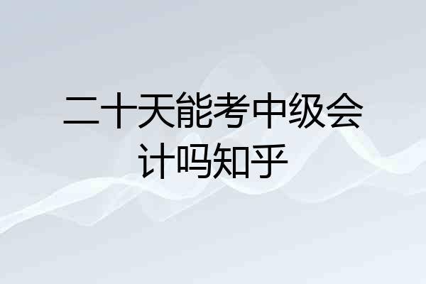 二十天能考中级会计吗知乎