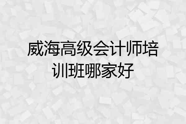 威海高级会计师培训班哪家好
