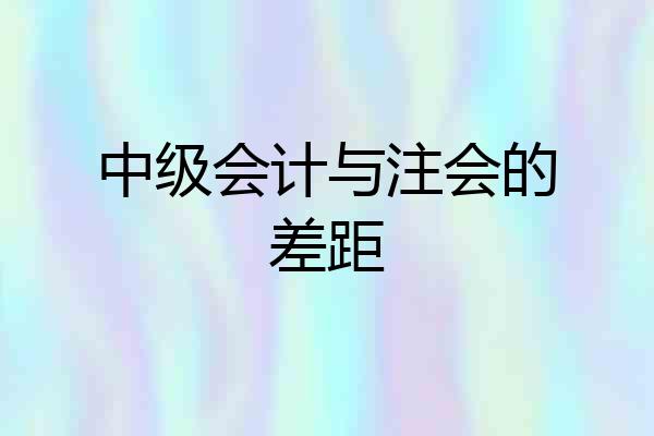 中级会计与注会的差距