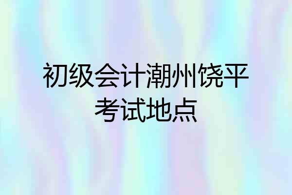 初级会计潮州饶平考试地点