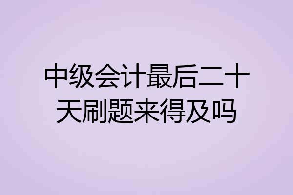 中级会计最后二十天刷题来得及吗