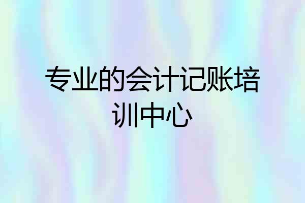 专业的会计记账培训中心