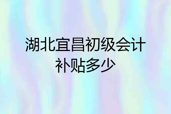 湖北宜昌初级会计补贴多少