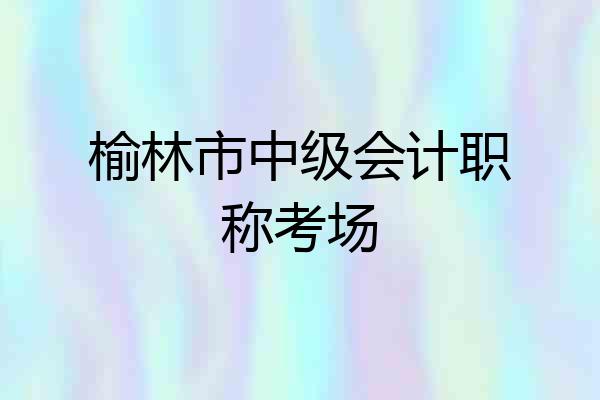 榆林市中级会计职称考场