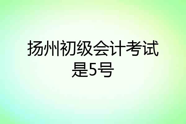 扬州初级会计考试是5号
