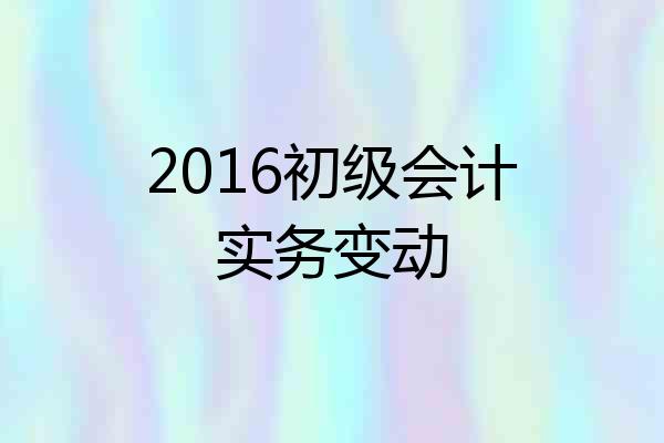 2016初级会计实务变动