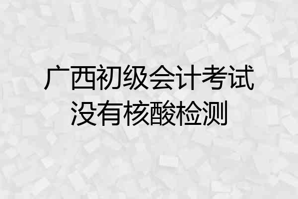广西初级会计考试没有核酸检测