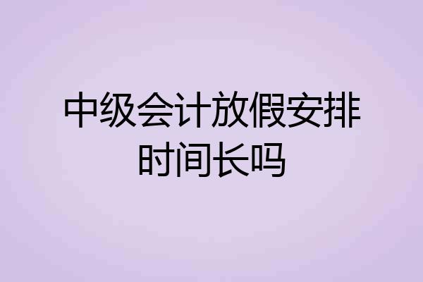 中级会计放假安排时间长吗