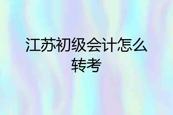 江苏初级会计怎么转考