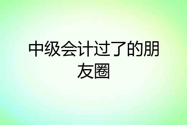 中级会计过了的朋友圈