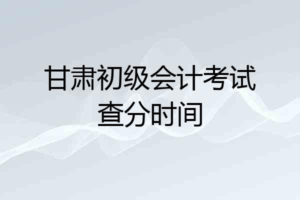 甘肃初级会计考试查分时间