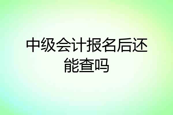 中级会计报名后还能查吗