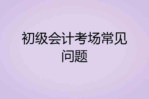 初级会计考场常见问题