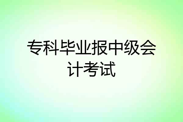 专科毕业报中级会计考试