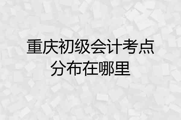 重庆初级会计考点分布在哪里