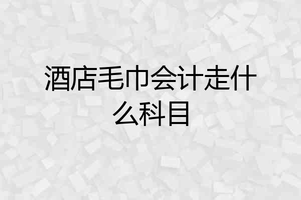 酒店毛巾会计走什么科目