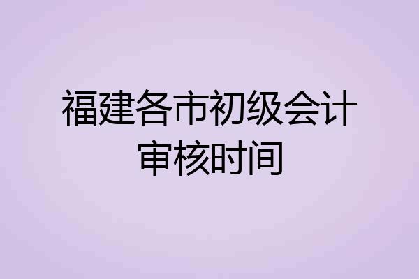 福建各市初级会计审核时间