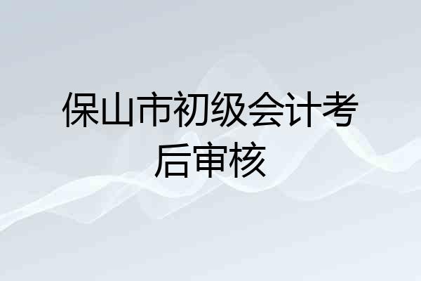 保山市初级会计考后审核