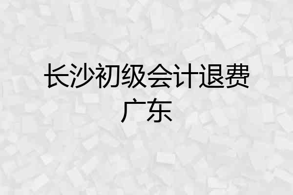 长沙初级会计退费广东