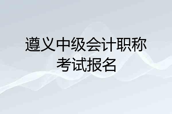 遵义中级会计职称考试报名